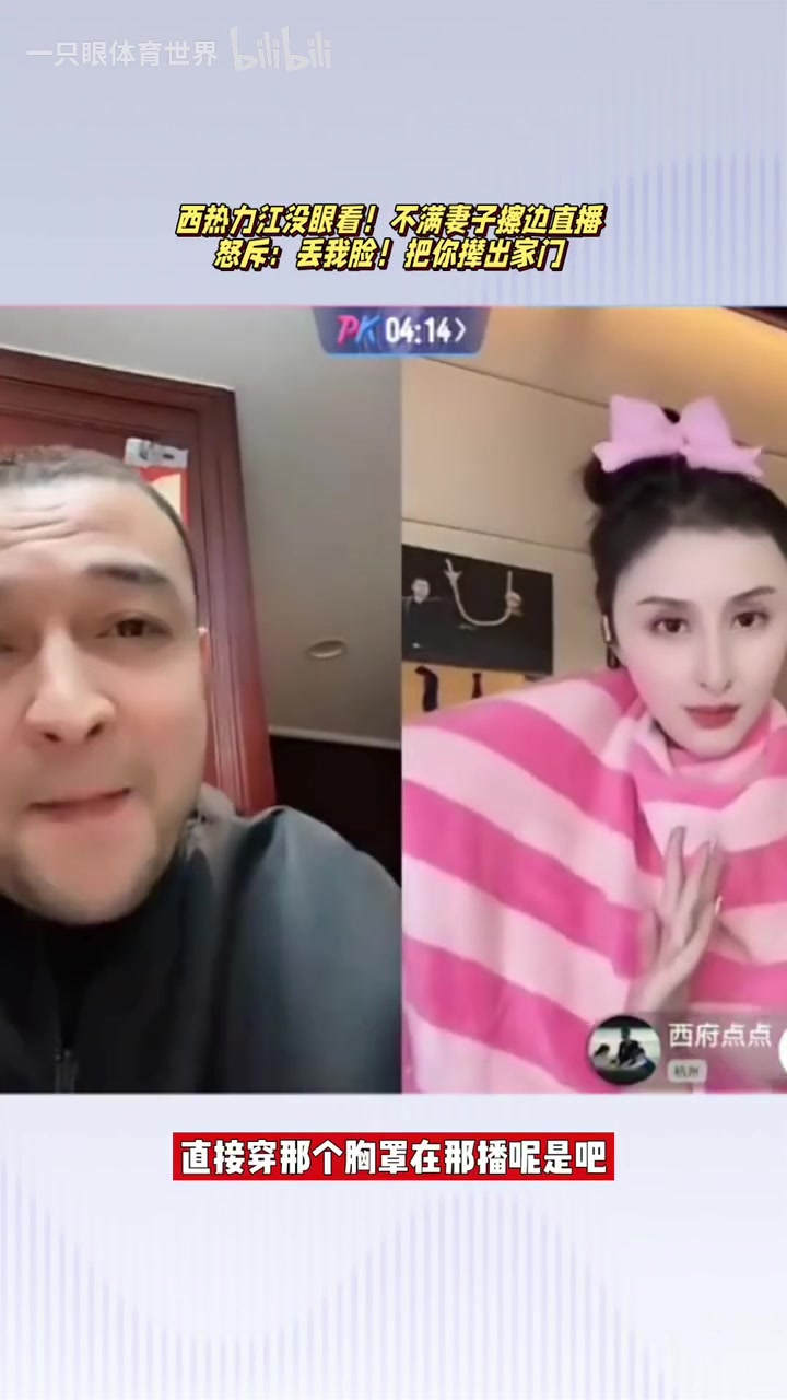 劲爆！名场面！西热不满妻子擦边直播：把你撵出家门就不好办了~