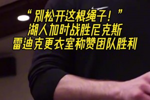 湖人加时胜尼克斯 迪克更衣室称赞团队：别松开这根绳子！