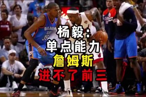 杨毅此前：单点能力詹姆斯进不了前三！谈论伟大得分手时没詹姆斯