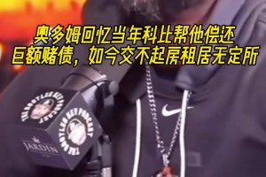 奥多姆回忆当年科比帮他偿还巨额赌债 如今交不起房租居无定所！