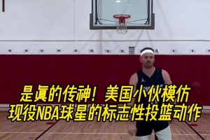 这是真的有点像！美国小伙模仿现役NBA球星的标志性投篮