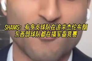 Shams：多支球队在猛追杰伦-布朗，他们在尝试豪赌