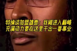 特纳谈加盟雄鹿：我刚进入巅峰！充满动力要在这里干出一番事业！