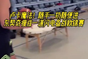 卢卡魔法！随手一扔就进 东契奇瘦成一道闪电备战欧锦赛！