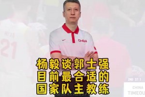 带队进亚洲杯决赛！杨毅此前：男篮未来还得找高水平外教，但此刻郭士强最合适