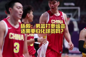 男篮还需要规划吗？杨毅：可以未雨绸缪 但这个时代更看民间呼声