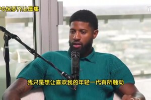 乔治此前：年轻球员说我是GOAT！但我差远了，我得激励下一代