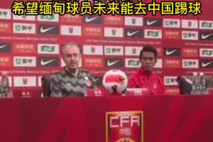 缅甸男足主教练：希望缅甸球员未来能去中国踢球