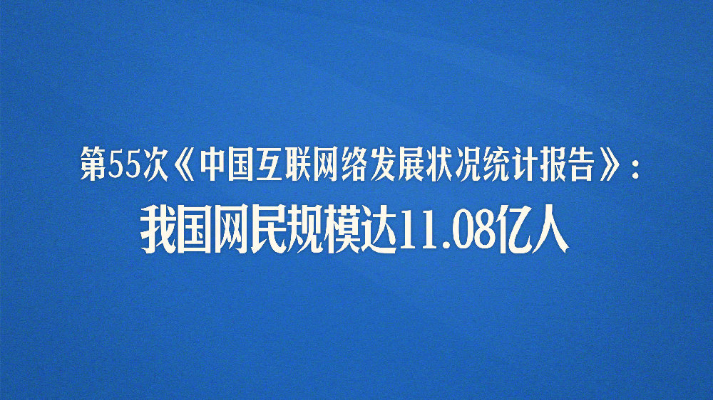 第55次《中国互联网络发展状况统计报告》：我国网民规模达11.08亿人