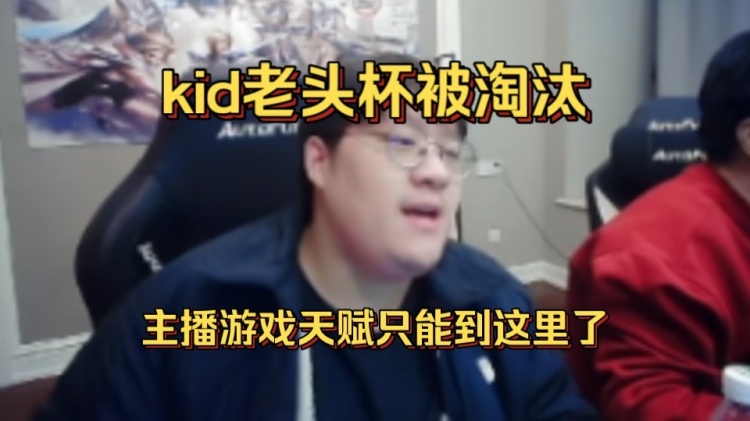 Kid老头杯淘汰感慨：主播游戏天赋只能到这里 我每天练十几个小时