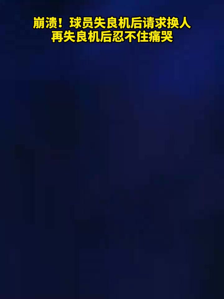 【你怎么看？】崩溃！球员失良机后请求换人，再失良机后忍不住痛哭！